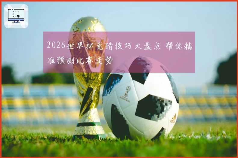 2026世界杯竞猜技巧大盘点 帮你精准预测比赛走势