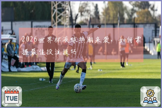 2026世界杯滚球热潮来袭，如何掌握最佳投注技巧