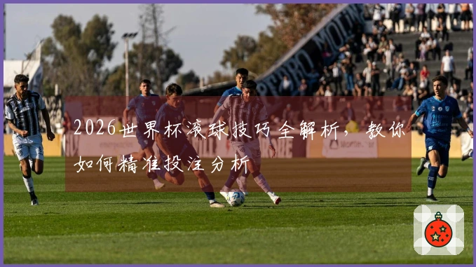 2026世界杯滚球技巧全解析，教你如何精准投注分析