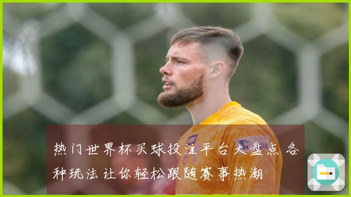 热门世界杯买球投注平台大盘点 各种玩法让你轻松跟随赛事热潮