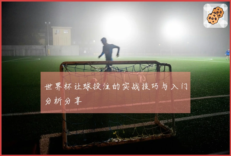 世界杯让球投注的实战技巧与入门分析分享